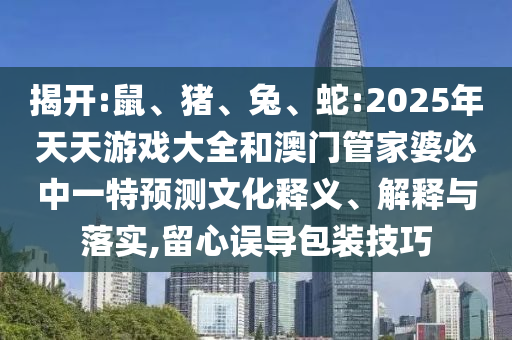 揭開:鼠、豬、兔、蛇:2025年天天游戲大全和澳門管家婆必中一特預(yù)測文化釋義、解釋與落實,留心誤導(dǎo)包裝技巧