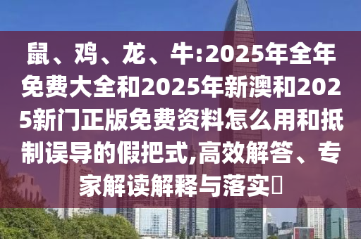 鼠、雞、龍、牛:2025年全年免費大全和2025年新澳和2025新門正版免費資料怎么用和抵制誤導(dǎo)的假把式,高效解答、專家解讀解釋與落實?