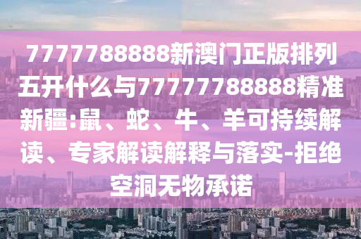 7777788888新澳門(mén)正版排列五開(kāi)什么與77777788888精準(zhǔn)新疆:鼠、蛇、牛、羊可持續(xù)解讀、專(zhuān)家解讀解釋與落實(shí)-拒絕空洞無(wú)物承諾