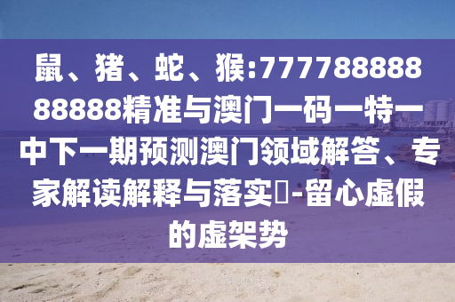 鼠、豬、蛇、猴:77778888888888精準(zhǔn)與澳門(mén)一碼一特一中下一期預(yù)測(cè)澳門(mén)領(lǐng)域解答、專(zhuān)家解讀解釋與落實(shí)?-留心虛假的虛架勢(shì)