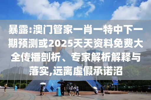 暴露:澳門管家一肖一特中下一期預(yù)測(cè)或2025天天資料免費(fèi)大全傳播剖析、專家解析解釋與落實(shí),遠(yuǎn)離虛假承諾沼