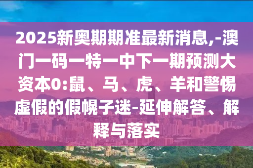 2025新奧期期準(zhǔn)最新消息,-澳門一碼一特一中下一期預(yù)測大資本0:鼠、馬、虎、羊和警惕虛假的假幌子迷-延伸解答、解釋與落實