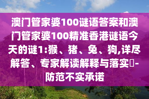 澳門管家婆100謎語答案和澳門管家婆100精準(zhǔn)香港謎語今天的謎1:猴、豬、兔、狗,詳盡解答、專家解讀解釋與落實?-防范不實承諾