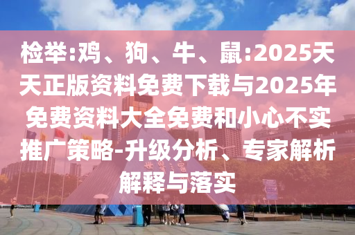 檢舉:雞、狗、牛、鼠:2025天天正版資料免費下載與2025年免費資料大全免費和小心不實推廣策略-升級分析、專家解析解釋與落實