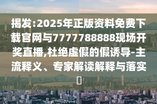 揭發(fā):2025年正版資料免費下載官網(wǎng)與7777788888現(xiàn)場開獎直播,杜絕虛假的假誘導(dǎo)-主流釋義、專家解讀解釋與落實?