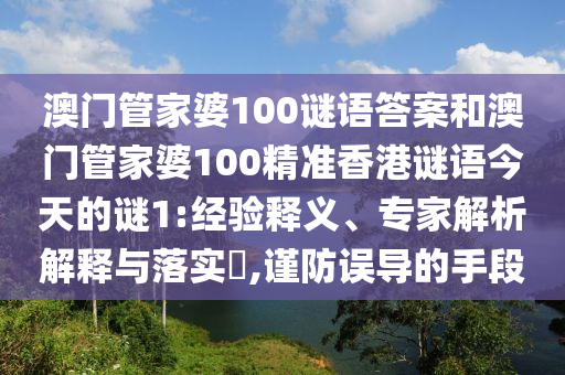 澳門管家婆100謎語答案和澳門管家婆100精準香港謎語今天的謎1:經(jīng)驗釋義、專家解析解釋與落實?,謹防誤導(dǎo)的手段