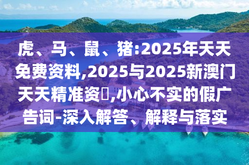 虎、馬、鼠、豬:2025年天天免費(fèi)資料,2025與2025新澳門(mén)天天精準(zhǔn)資枓,小心不實(shí)的假?gòu)V告詞-深入解答、解釋與落實(shí)