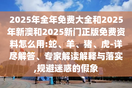 2025年全年免費(fèi)大全和2025年新澳和2025新門(mén)正版免費(fèi)資料怎么用:蛇、羊、豬、虎-詳盡解答、專(zhuān)家解讀解釋與落實(shí),規(guī)避迷惑的假象