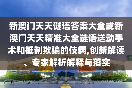 新澳門(mén)天天謎語(yǔ)答案大全或新澳門(mén)天天精準(zhǔn)大全謎語(yǔ)送動(dòng)手術(shù)和抵制欺騙的伎倆,創(chuàng)新解讀、專(zhuān)家解析解釋與落實(shí)
