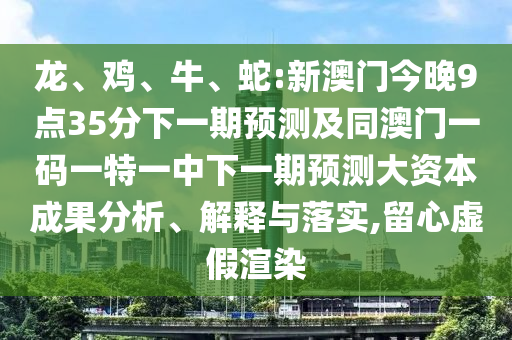 龍、雞、牛、蛇:新澳門今晚9點35分下一期預(yù)測及同澳門一碼一特一中下一期預(yù)測大資本成果分析、解釋與落實,留心虛假渲染