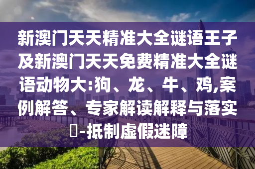 新澳門天天精準(zhǔn)大全謎語王子及新澳門天天免費精準(zhǔn)大全謎語動物大:狗、龍、牛、雞,案例解答、專家解讀解釋與落實?-抵制虛假迷障