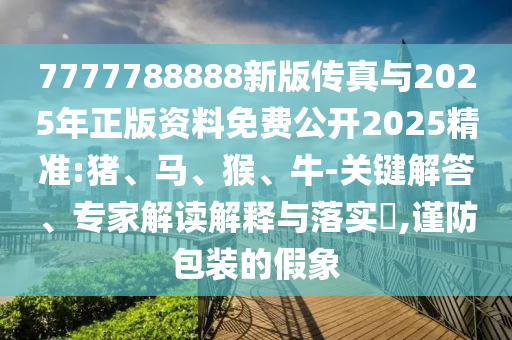 7777788888新版?zhèn)髡媾c2025年正版資料免費公開2025精準(zhǔn):豬、馬、猴、牛-關(guān)鍵解答、專家解讀解釋與落實?,謹(jǐn)防包裝的假象