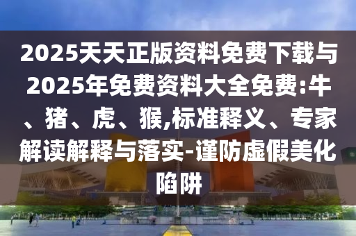 2025天天正版資料免費下載與2025年免費資料大全免費:牛、豬、虎、猴,標(biāo)準(zhǔn)釋義、專家解讀解釋與落實-謹(jǐn)防虛假美化陷阱