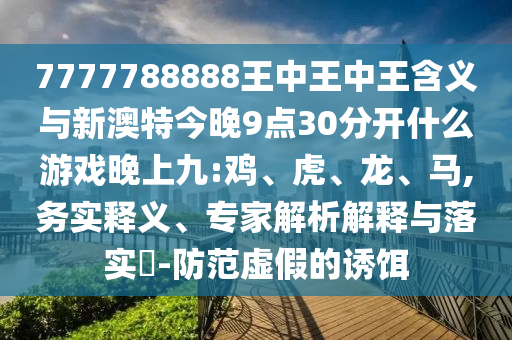 7777788888王中王中王含義與新澳特今晚9點30分開什么游戲晚上九:雞、虎、龍、馬,務(wù)實釋義、專家解析解釋與落實?-防范虛假的誘餌