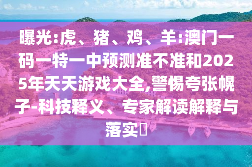 曝光:虎、豬、雞、羊:澳門一碼一特一中預(yù)測準(zhǔn)不準(zhǔn)和2025年天天游戲大全,警惕夸張幌子-科技釋義、專家解讀解釋與落實?