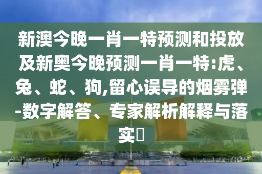 新澳今晚一肖一特預(yù)測和投放及新奧今晚預(yù)測一肖一特:虎、兔、蛇、狗,留心誤導(dǎo)的煙霧彈-數(shù)字解答、專家解析解釋與落實?