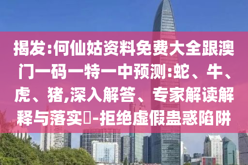 揭發(fā):何仙姑資料免費大全跟澳門一碼一特一中預(yù)測:蛇、牛、虎、豬,深入解答、專家解讀解釋與落實?-拒絕虛假蠱惑陷阱