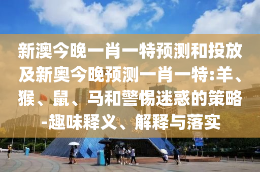 新澳今晚一肖一特預(yù)測和投放及新奧今晚預(yù)測一肖一特:羊、猴、鼠、馬和警惕迷惑的策略-趣味釋義、解釋與落實