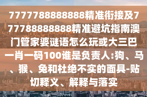 7777788888888精準銜接及777788888888精準避坑指南澳門管家婆謎語怎么玩或大三巴一肖一碼100誰是負責人:狗、馬、猴、兔和杜絕不實的面具-貼切釋義、解釋與落實