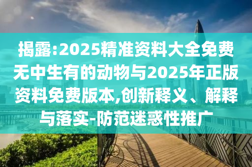 揭露:2025精準資料大全免費無中生有的動物與2025年正版資料免費版本,創(chuàng)新釋義、解釋與落實-防范迷惑性推廣