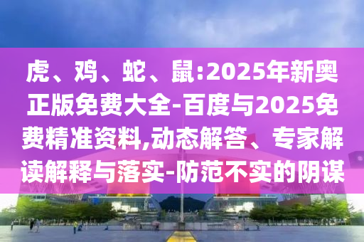 虎、雞、蛇、鼠:2025年新奧正版免費大全-百度與2025免費精準資料,動態(tài)解答、專家解讀解釋與落實-防范不實的陰謀