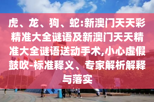 虎、龍、狗、蛇:新澳門天天彩精準大全謎語及新澳門天天精準大全謎語送動手術,小心虛假鼓吹-標準釋義、專家解析解釋與落實