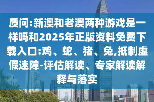 質(zhì)問:新澳和老澳兩種游戲是一樣嗎和2025年正版資料免費(fèi)下載入口:雞、蛇、豬、兔,抵制虛假迷障-評(píng)估解讀、專家解讀解釋與落實(shí)
