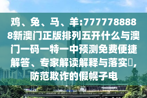 雞、兔、馬、羊:7777788888新澳門正版排列五開什么與澳門一碼一特一中預(yù)測(cè)免費(fèi)便捷解答、專家解讀解釋與落實(shí)?,防范欺詐的假幌子電