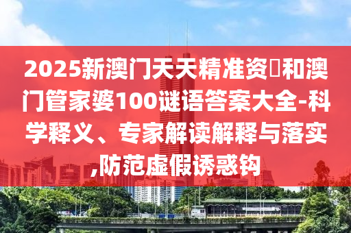 2025新澳門天天精準(zhǔn)資枓和澳門管家婆100謎語答案大全-科學(xué)釋義、專家解讀解釋與落實,防范虛假誘惑鉤