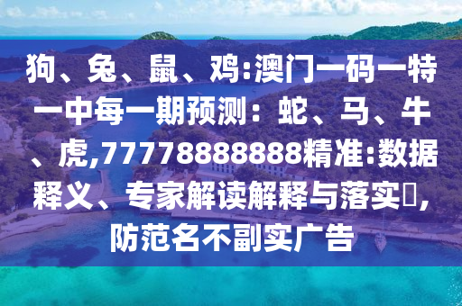 狗、兔、鼠、雞:澳門一碼一特一中每一期預(yù)測：蛇、馬、牛、虎,77778888888精準(zhǔn):數(shù)據(jù)釋義、專家解讀解釋與落實?,防范名不副實廣告