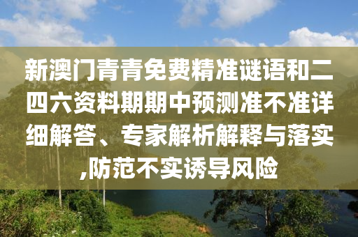 新澳門青青免費精準謎語和二四六資料期期中預(yù)測準不準詳細解答、專家解析解釋與落實,防范不實誘導風險