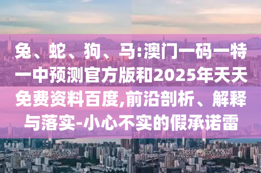 兔、蛇、狗、馬:澳門一碼一特一中預(yù)測官方版和2025年天天免費資料百度,前沿剖析、解釋與落實-小心不實的假承諾雷