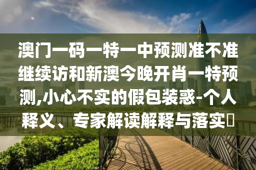 澳門一碼一特一中預(yù)測準不準繼續(xù)訪和新澳今晚開肖一特預(yù)測,小心不實的假包裝惑-個人釋義、專家解讀解釋與落實?