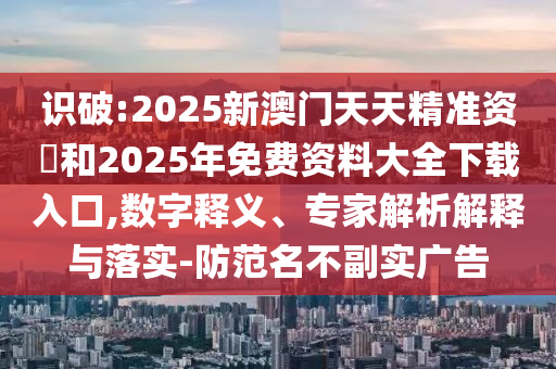 識破:2025新澳門天天精準資枓和2025年免費資料大全下載入口,數(shù)字釋義、專家解析解釋與落實-防范名不副實廣告