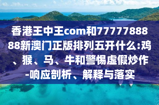 香港王中王com和7777788888新澳門正版排列五開什么:雞、猴、馬、牛和警惕虛假炒作-響應(yīng)剖析、解釋與落實