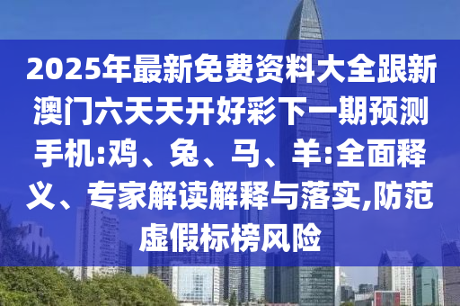 2025年最新免費(fèi)資料大全跟新澳門六天天開好彩下一期預(yù)測(cè)手機(jī):雞、兔、馬、羊:全面釋義、專家解讀解釋與落實(shí),防范虛假標(biāo)榜風(fēng)險(xiǎn)
