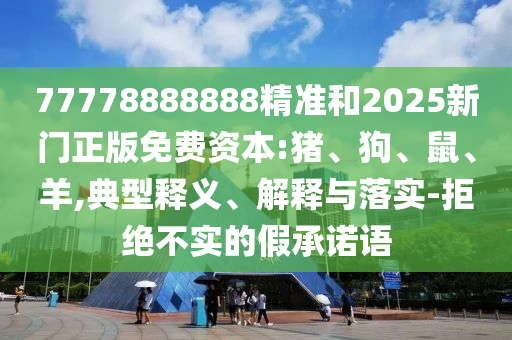 77778888888精準(zhǔn)和2025新門正版免費(fèi)資本:豬、狗、鼠、羊,典型釋義、解釋與落實(shí)-拒絕不實(shí)的假承諾語