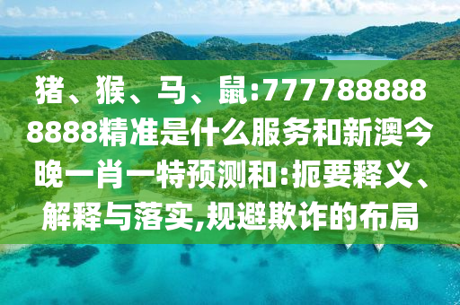 豬、猴、馬、鼠:7777888888888精準(zhǔn)是什么服務(wù)和新澳今晚一肖一特預(yù)測(cè)和:扼要釋義、解釋與落實(shí),規(guī)避欺詐的布局