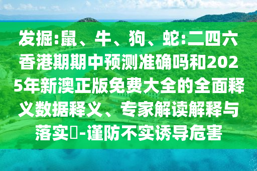 發(fā)掘:鼠、牛、狗、蛇:二四六香港期期中預(yù)測(cè)準(zhǔn)確嗎和2025年新澳正版免費(fèi)大全的全面釋義數(shù)據(jù)釋義、專家解讀解釋與落實(shí)?-謹(jǐn)防不實(shí)誘導(dǎo)危害