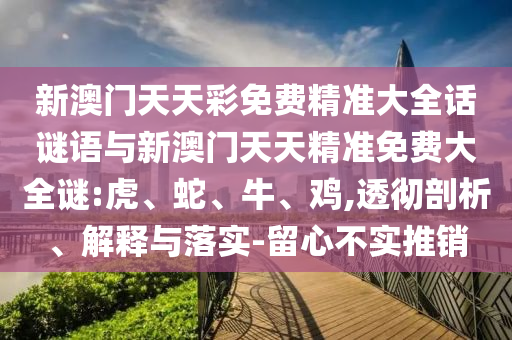 新澳門天天彩免費(fèi)精準(zhǔn)大全話謎語與新澳門天天精準(zhǔn)免費(fèi)大全謎:虎、蛇、牛、雞,透徹剖析、解釋與落實(shí)-留心不實(shí)推銷