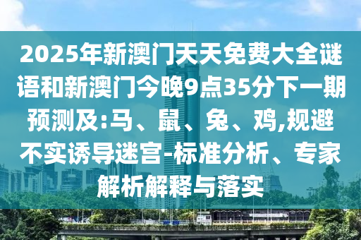 2025年新澳門天天免費(fèi)大全謎語和新澳門今晚9點(diǎn)35分下一期預(yù)測(cè)及:馬、鼠、兔、雞,規(guī)避不實(shí)誘導(dǎo)迷宮-標(biāo)準(zhǔn)分析、專家解析解釋與落實(shí)