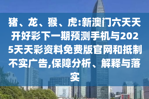 豬、龍、猴、虎:新澳門六天天開好彩下一期預(yù)測(cè)手機(jī)與2025天天彩資料免費(fèi)版官網(wǎng)和抵制不實(shí)廣告,保障分析、解釋與落實(shí)