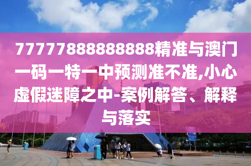 77777888888888精準(zhǔn)與澳門一碼一特一中預(yù)測(cè)準(zhǔn)不準(zhǔn),小心虛假迷障之中-案例解答、解釋與落實(shí)