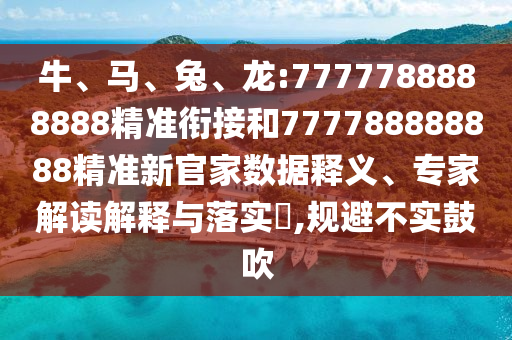 牛、馬、兔、龍:7777788888888精準(zhǔn)銜接和777788888888精準(zhǔn)新官家數(shù)據(jù)釋義、專家解讀解釋與落實(shí)?,規(guī)避不實(shí)鼓吹