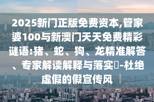 2025新門正版免費(fèi)資本,管家婆100與新澳門天天免費(fèi)精彩謎語(yǔ):豬、蛇、狗、龍精準(zhǔn)解答、專家解讀解釋與落實(shí)?-杜絕虛假的假宣傳風(fēng)