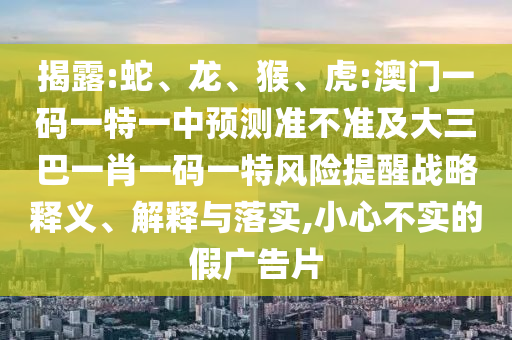 揭露:蛇、龍、猴、虎:澳門一碼一特一中預(yù)測(cè)準(zhǔn)不準(zhǔn)及大三巴一肖一碼一特風(fēng)險(xiǎn)提醒戰(zhàn)略釋義、解釋與落實(shí),小心不實(shí)的假?gòu)V告片