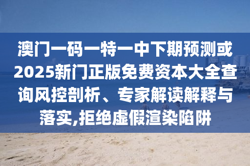 澳門一碼一特一中下期預(yù)測(cè)或2025新門正版免費(fèi)資本大全查詢風(fēng)控剖析、專家解讀解釋與落實(shí),拒絕虛假渲染陷阱