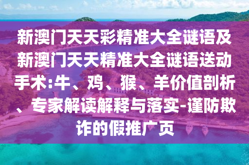 新澳門天天彩精準(zhǔn)大全謎語(yǔ)及新澳門天天精準(zhǔn)大全謎語(yǔ)送動(dòng)手術(shù):牛、雞、猴、羊價(jià)值剖析、專家解讀解釋與落實(shí)-謹(jǐn)防欺詐的假推廣頁(yè)