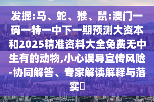 發(fā)掘:馬、蛇、猴、鼠:澳門一碼一特一中下一期預(yù)測(cè)大資本和2025精準(zhǔn)資料大全免費(fèi)無(wú)中生有的動(dòng)物,小心誤導(dǎo)宣傳風(fēng)險(xiǎn)-協(xié)同解答、專家解讀解釋與落實(shí)?