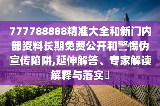 777788888精準大全和新門內(nèi)部資料長期免費公開和警惕偽宣傳陷阱,延伸解答、專家解讀解釋與落實?